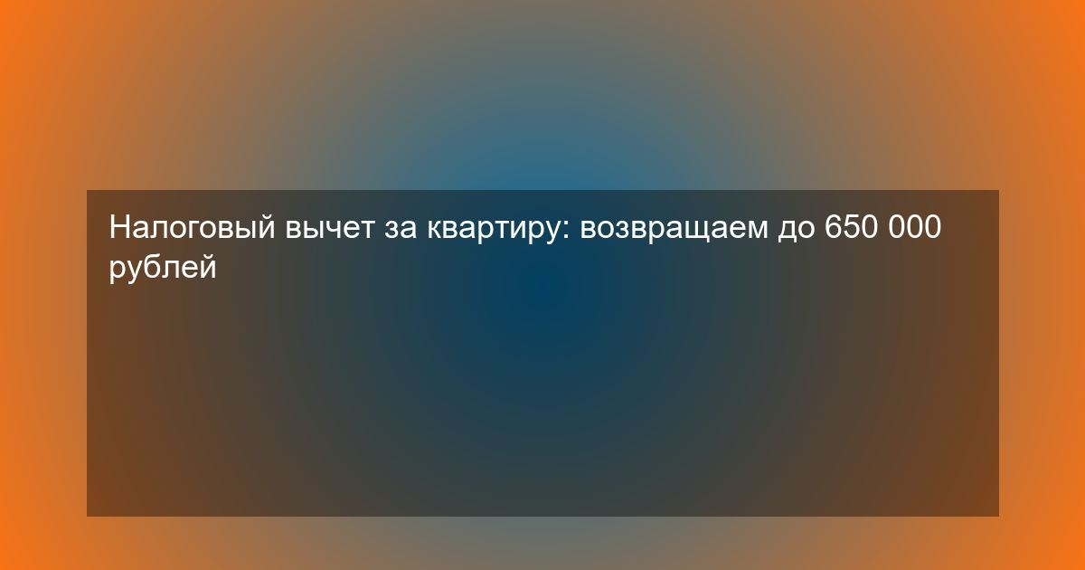 Налоговый вычет за квартиру: возвращаем до 650 000 рублей