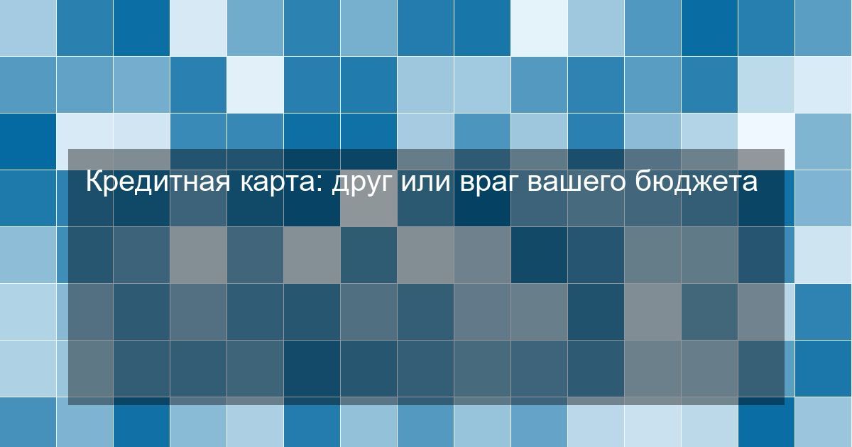 Кредитная карта: друг или враг вашего бюджета